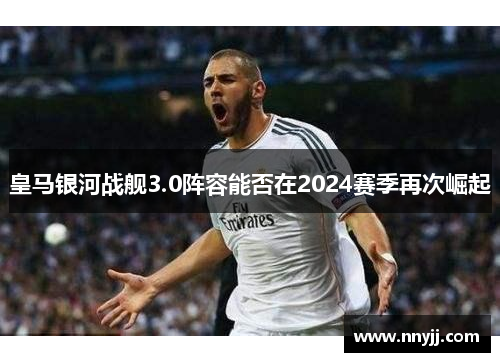 皇马银河战舰3.0阵容能否在2024赛季再次崛起