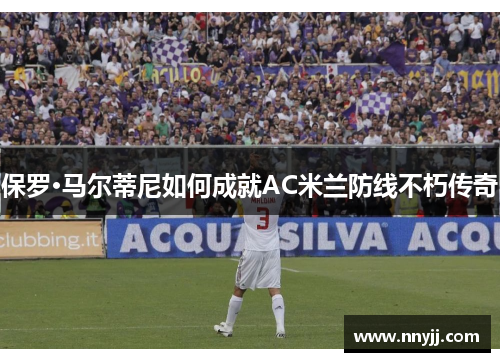 保罗·马尔蒂尼如何成就AC米兰防线不朽传奇