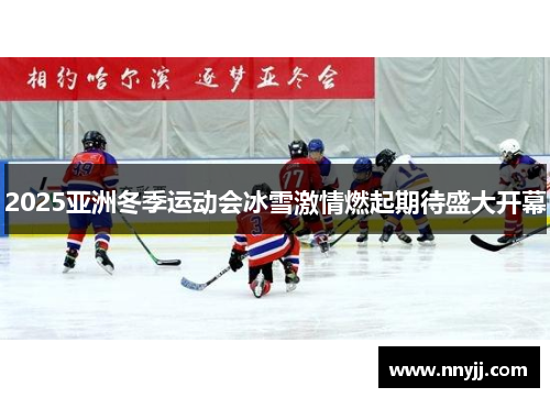 2025亚洲冬季运动会冰雪激情燃起期待盛大开幕