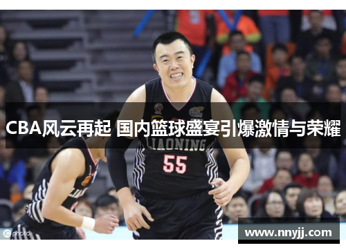 CBA风云再起 国内篮球盛宴引爆激情与荣耀