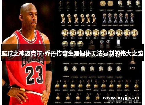 篮球之神迈克尔·乔丹传奇生涯揭秘无法复制的伟大之路