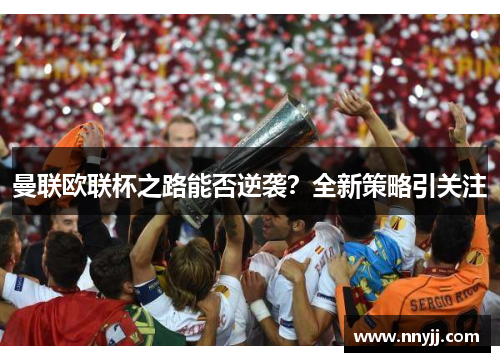 曼联欧联杯之路能否逆袭？全新策略引关注