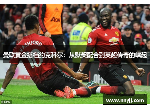 曼联黄金搭档约克科尔：从默契配合到英超传奇的崛起