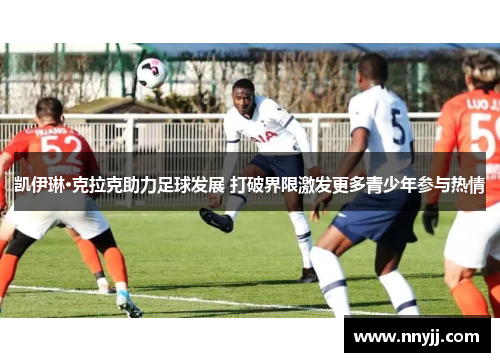 凯伊琳·克拉克助力足球发展 打破界限激发更多青少年参与热情